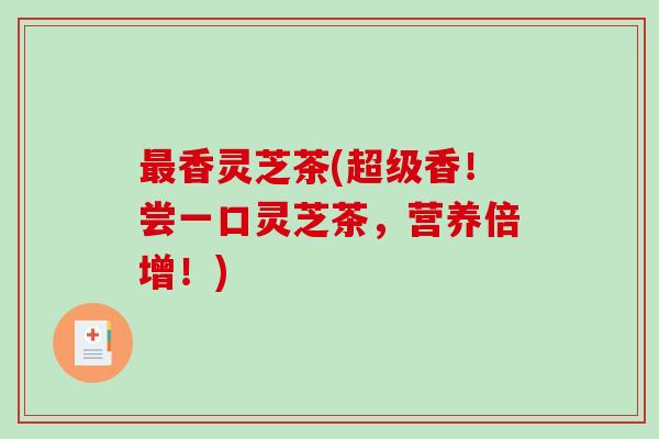 最香灵芝茶(超级香！尝一口灵芝茶，营养倍增！)