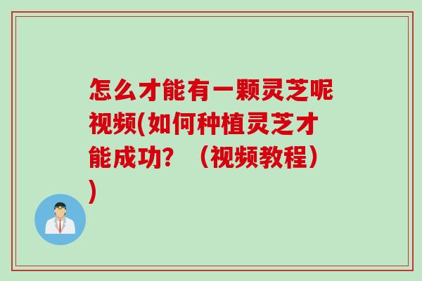 怎么才能有一颗灵芝呢视频(如何种植灵芝才能成功？（视频教程）)
