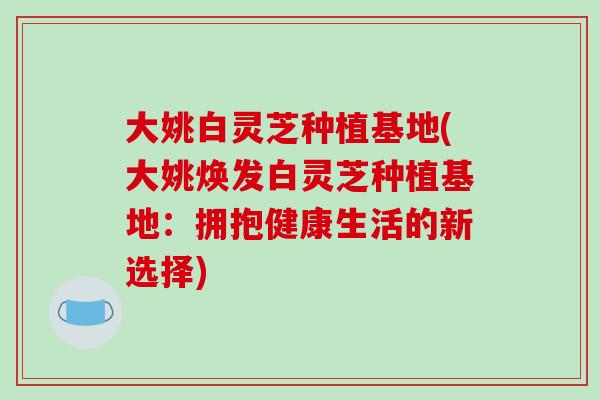 大姚白灵芝种植基地(大姚焕发白灵芝种植基地：拥抱健康生活的新选择)