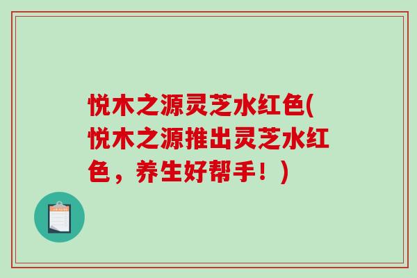 悦木之源灵芝水红色(悦木之源推出灵芝水红色，养生好帮手！)