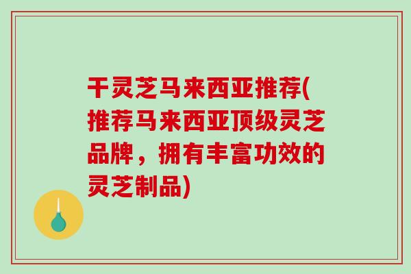 干灵芝马来西亚推荐(推荐马来西亚顶级灵芝品牌，拥有丰富功效的灵芝制品)