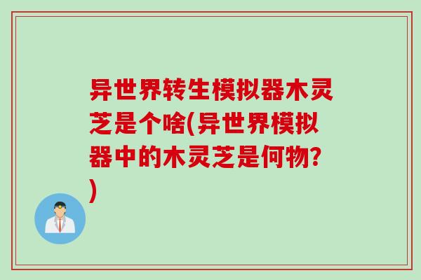 异世界转生模拟器木灵芝是个啥(异世界模拟器中的木灵芝是何物？)