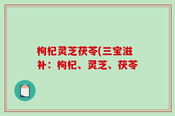 枸杞灵芝茯苓(三宝滋补：枸杞、灵芝、茯苓
