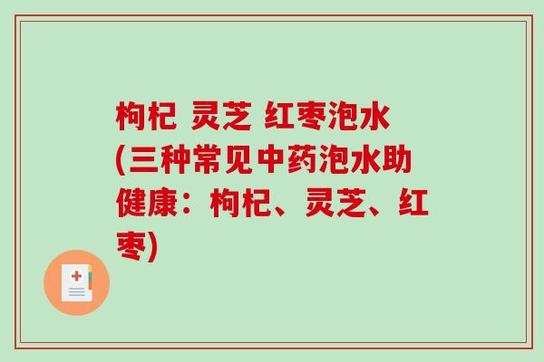 枸杞 灵芝 红枣泡水(三种常见中药泡水助健康：枸杞、灵芝、红枣)