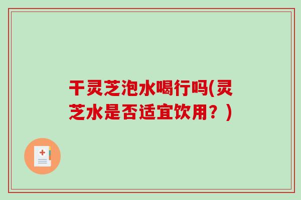 干灵芝泡水喝行吗(灵芝水是否适宜饮用？)