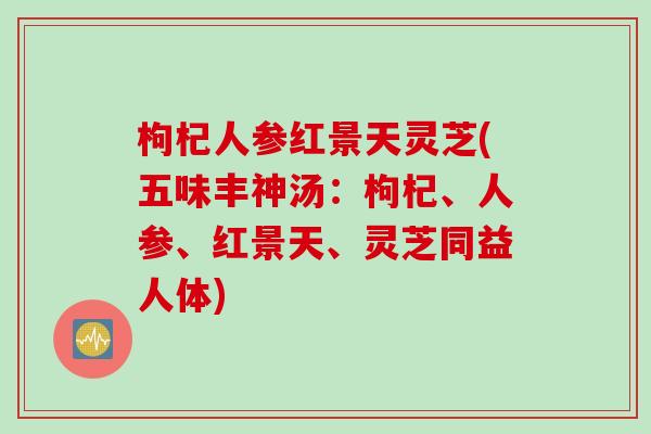 枸杞人参红景天灵芝(五味丰神汤：枸杞、人参、红景天、灵芝同益人体)