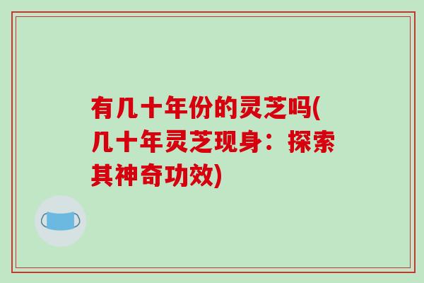 有几十年份的灵芝吗(几十年灵芝现身：探索其神奇功效)