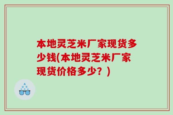 本地灵芝米厂家现货多少钱(本地灵芝米厂家现货价格多少？)