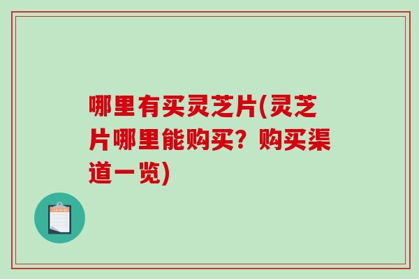 哪里有买灵芝片(灵芝片哪里能购买？购买渠道一览)