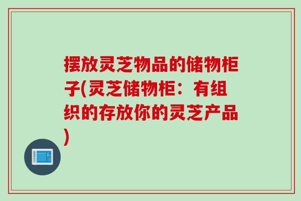 摆放灵芝物品的储物柜子(灵芝储物柜：有组织的存放你的灵芝产品)
