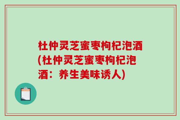 杜仲灵芝蜜枣枸杞泡酒(杜仲灵芝蜜枣枸杞泡酒：养生美味诱人)