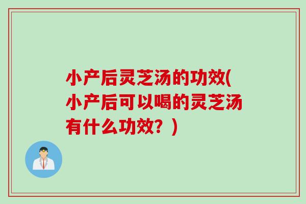 小产后灵芝汤的功效(小产后可以喝的灵芝汤有什么功效？)