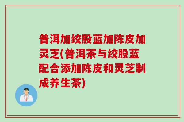 普洱加绞股蓝加陈皮加灵芝(普洱茶与绞股蓝配合添加陈皮和灵芝制成养生茶)