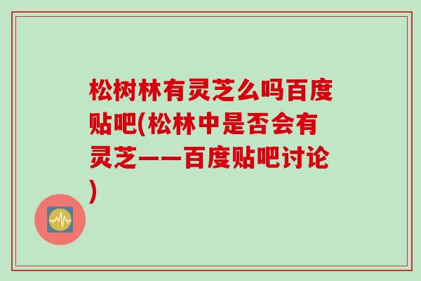 松树林有灵芝么吗百度贴吧(松林中是否会有灵芝——百度贴吧讨论)