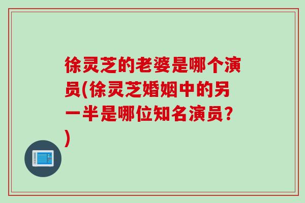 徐灵芝的老婆是哪个演员(徐灵芝婚姻中的另一半是哪位知名演员？)