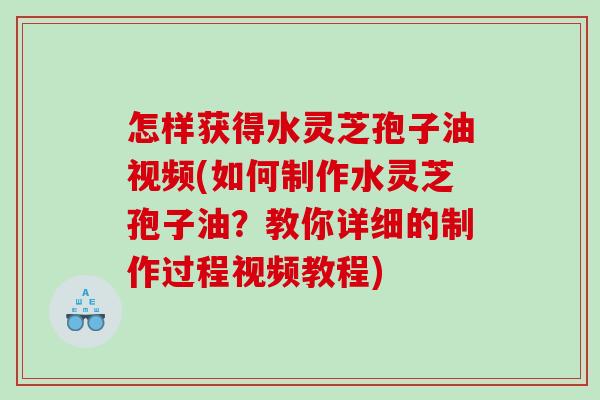 怎样获得水灵芝孢子油视频(如何制作水灵芝孢子油？教你详细的制作过程视频教程)