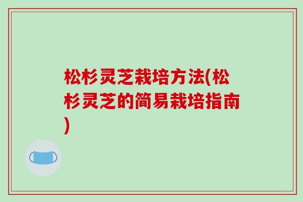 松杉灵芝栽培方法(松杉灵芝的简易栽培指南)