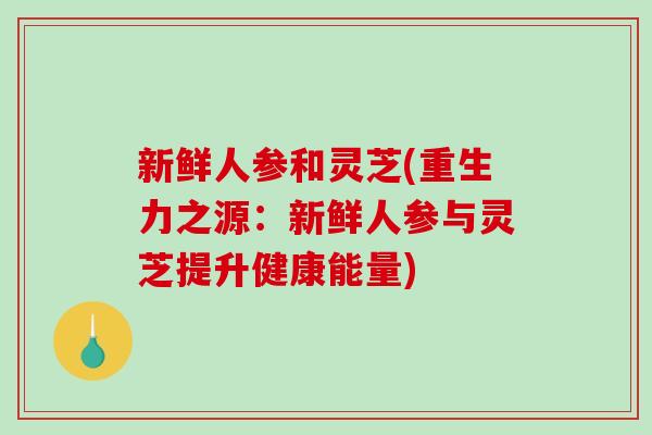 新鲜人参和灵芝(重生力之源：新鲜人参与灵芝提升健康能量)