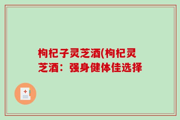 枸杞子灵芝酒(枸杞灵芝酒：强身健体佳选择