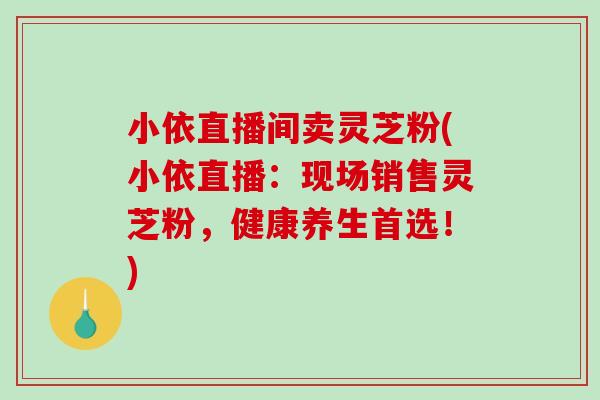 小依直播间卖灵芝粉(小依直播：现场销售灵芝粉，健康养生首选！)