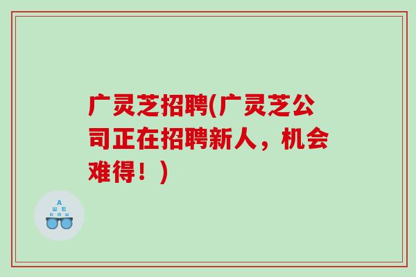 广灵芝招聘(广灵芝公司正在招聘新人，机会难得！)