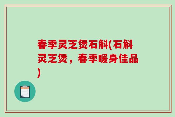 春季灵芝煲石斛(石斛灵芝煲，春季暖身佳品)