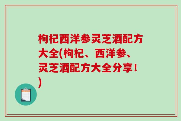 枸杞西洋参灵芝酒配方大全(枸杞、西洋参、灵芝酒配方大全分享！)