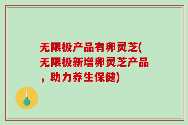 无限极产品有卵灵芝(无限极新增卵灵芝产品，助力养生保健)