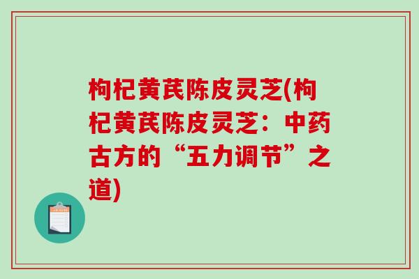 枸杞黄芪陈皮灵芝(枸杞黄芪陈皮灵芝：中药古方的“五力调节”之道)