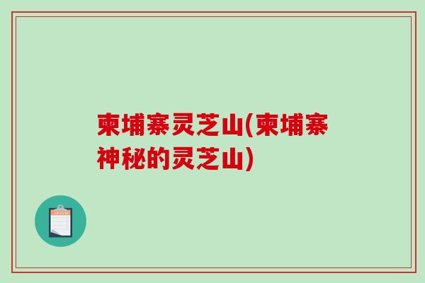 柬埔寨灵芝山(柬埔寨神秘的灵芝山)