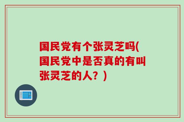 国民党有个张灵芝吗(国民党中是否真的有叫张灵芝的人？)