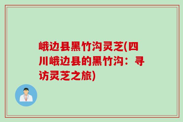 峨边县黑竹沟灵芝(四川峨边县的黑竹沟：寻访灵芝之旅)