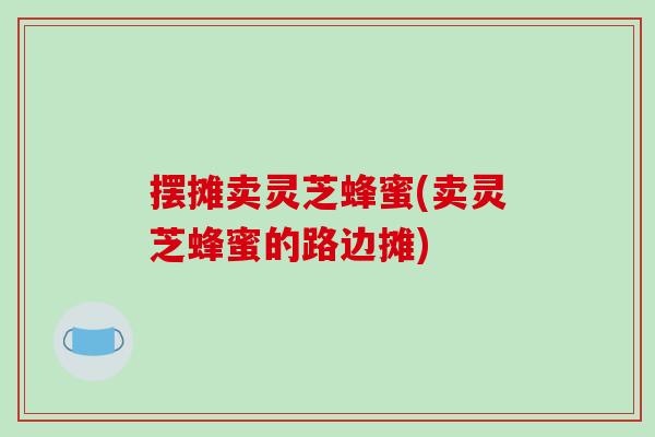 摆摊卖灵芝蜂蜜(卖灵芝蜂蜜的路边摊) 摆摊卖灵芝蜂蜜(卖灵芝蜂蜜的路边摊)