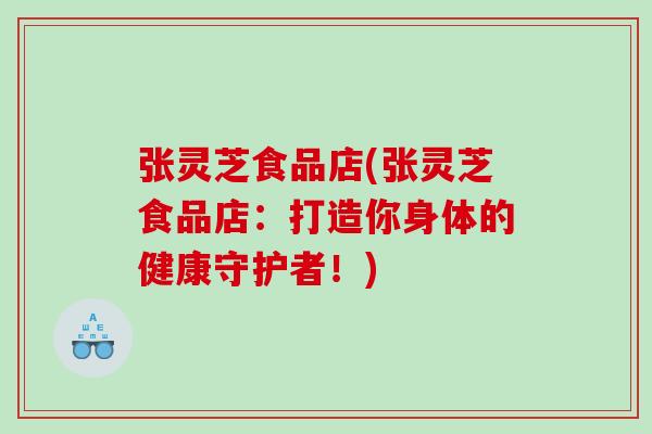 张灵芝食品店(张灵芝食品店：打造你身体的健康守护者！)