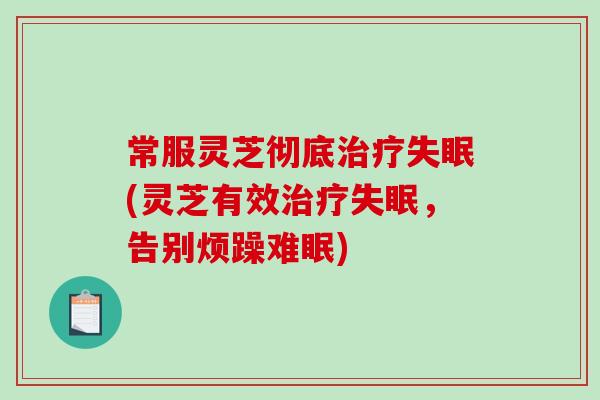 常服灵芝彻底治疗失眠(灵芝有效治疗失眠，告别烦躁难眠)