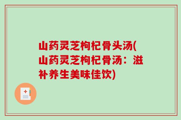山药灵芝枸杞骨头汤(山药灵芝枸杞骨汤：滋补养生美味佳饮)