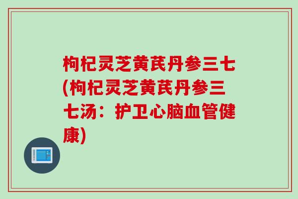 枸杞灵芝黄芪丹参三七(枸杞灵芝黄芪丹参三七汤：护卫心脑血管健康)