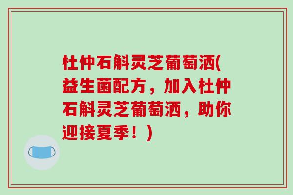 杜仲石斛灵芝葡萄洒(益生菌配方，加入杜仲石斛灵芝葡萄洒，助你迎接夏季！)