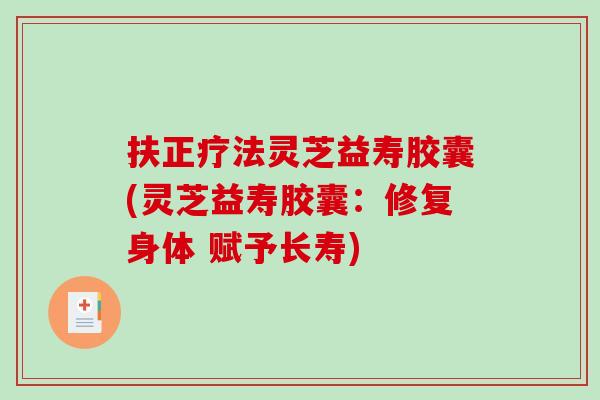 扶正疗法灵芝益寿胶囊(灵芝益寿胶囊：修复身体 赋予长寿)