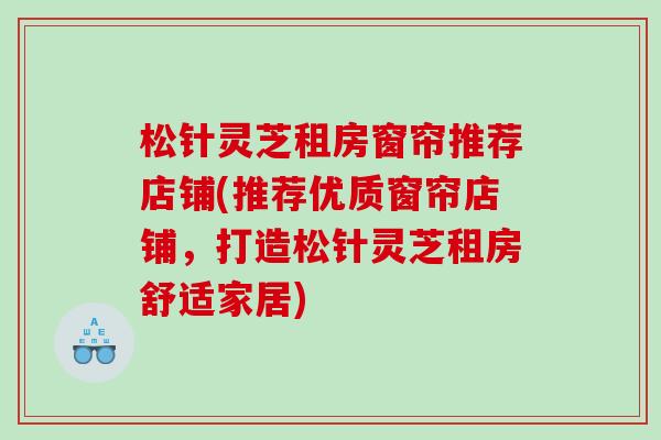 松针灵芝租房窗帘推荐店铺(推荐优质窗帘店铺，打造松针灵芝租房舒适家居)