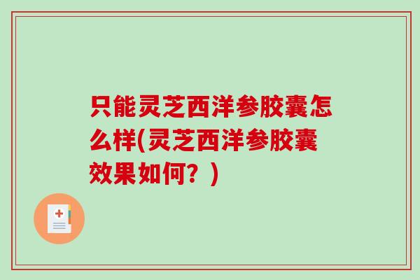 只能灵芝西洋参胶囊怎么样(灵芝西洋参胶囊效果如何？)
