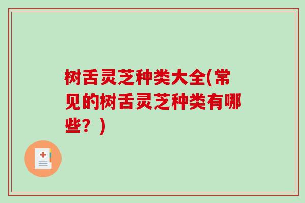 树舌灵芝种类大全(常见的树舌灵芝种类有哪些？)