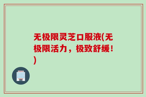 无极限灵芝口服液(无极限活力，极致舒缓！)
