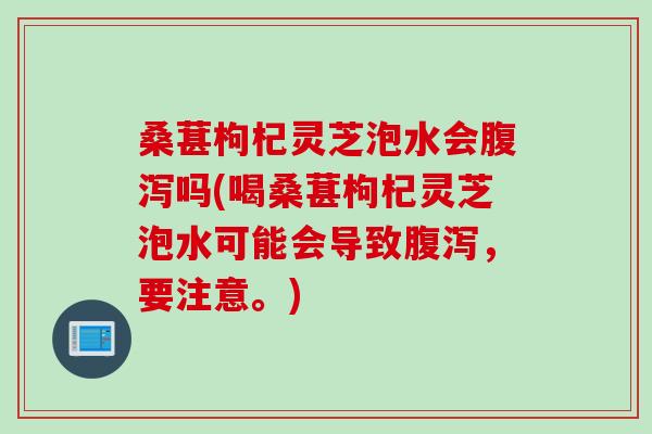 桑葚枸杞灵芝泡水会腹泻吗(喝桑葚枸杞灵芝泡水可能会导致腹泻，要注意。)