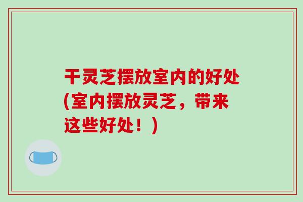 干灵芝摆放室内的好处(室内摆放灵芝，带来这些好处！)