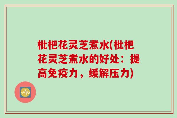 枇杷花灵芝煮水(枇杷花灵芝煮水的好处：提高免疫力，缓解压力)