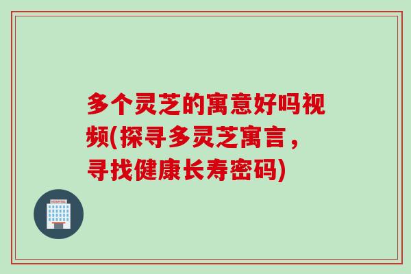 多个灵芝的寓意好吗视频(探寻多灵芝寓言，寻找健康长寿密码)