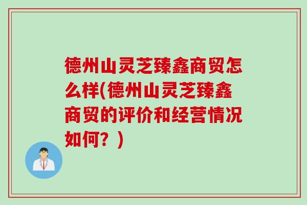 德州山灵芝臻鑫商贸怎么样(德州山灵芝臻鑫商贸的评价和经营情况如何？)