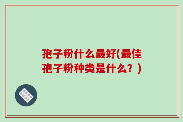 孢子粉什么最好(最佳孢子粉种类是什么？)