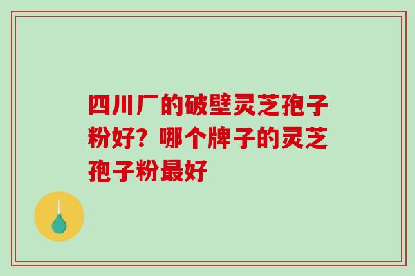 四川厂的破壁灵芝孢子粉好？哪个牌子的灵芝孢子粉最好